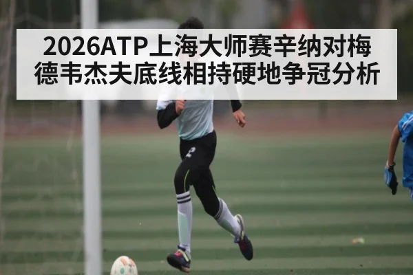 2026ATP上海大师赛辛纳对梅德韦杰夫底线相持硬地争冠分析 | jiuyou